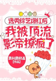 選秀綜藝爆紅後，我被頂流影帝撩瘋了
