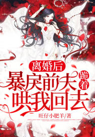 離婚後！暴戾前夫跪著哄我回去