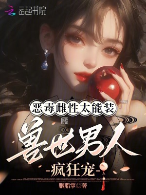 惡毒雌性太能裝，獸世男人瘋狂寵