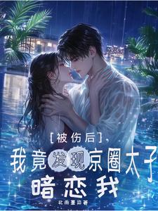 被傷後，我竟發現京圈太子暗戀我